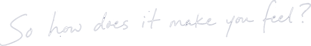 So how does it make you feel?